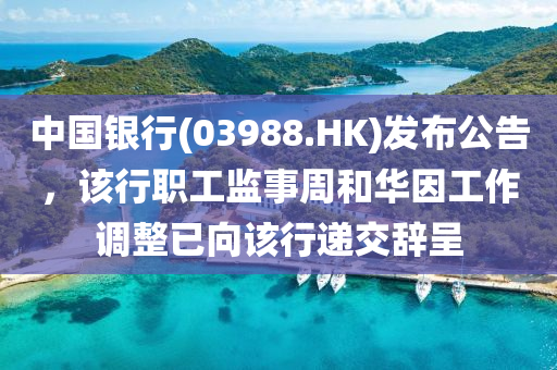 中国银行(03988.HK)发布公告，该行职工监事周和华因工作调整已向该行递交辞呈