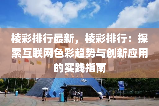 棱彩排行最新，棱彩排行：探索互联网色彩趋势与创新应用的实践指南