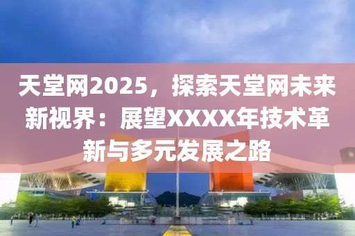 天堂网2025，探索天堂网未来新视界：展望XXXX年技术革新与多元发展之路