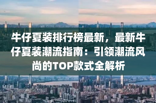 牛仔夏装排行榜最新，最新牛仔夏装潮流指南：引领潮流风尚的TOP款式全解析