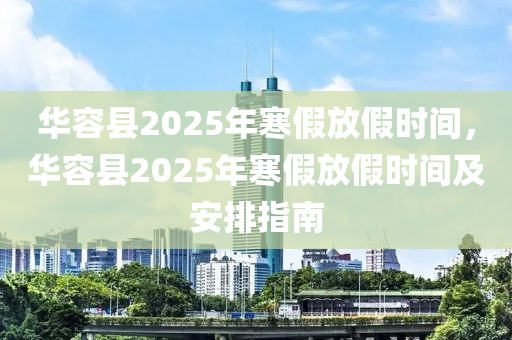 华容县2025年寒假放假时间，华容县2025年寒假放假时间及安排指南