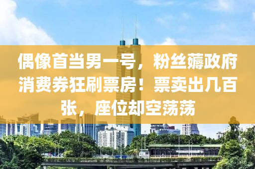 偶像首当男一号，粉丝薅政府消费券狂刷票房！票卖出几百张，座位却空荡荡