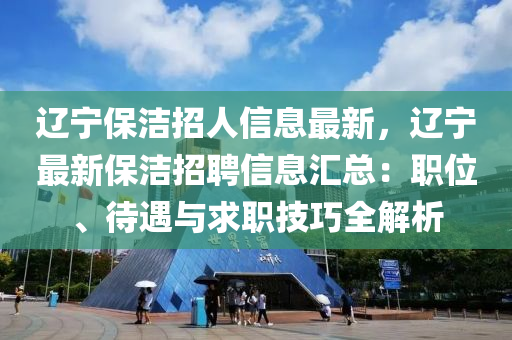 辽宁保洁招人信息最新，辽宁最新保洁招聘信息汇总：职位、待遇与求职技巧全解析