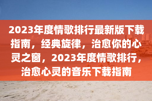 2023年度情歌排行最新版下载指南，经典旋律，治愈你的心灵之窗，2023年度情歌排行，治愈心灵的音乐下载指南