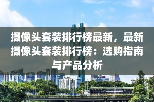 摄像头套装排行榜最新，最新摄像头套装排行榜：选购指南与产品分析