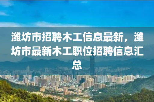 潍坊市招聘木工信息最新，潍坊市最新木工职位招聘信息汇总