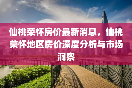 仙桃荣怀房价最新消息，仙桃荣怀地区房价深度分析与市场洞察