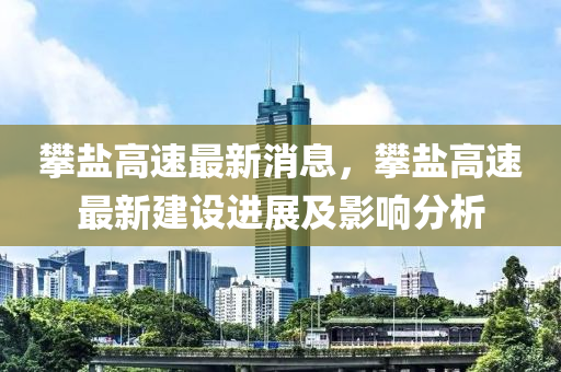 攀盐高速最新消息，攀盐高速最新建设进展及影响分析