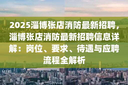 2025淄博张店消防最新招聘，淄博张店消防最新招聘信息详解：岗位、要求、待遇与应聘流程全解析