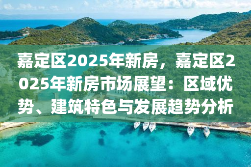 嘉定区2025年新房，嘉定区2025年新房市场展望：区域优势、建筑特色与发展趋势分析