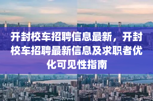 开封校车招聘信息最新，开封校车招聘最新信息及求职者优化可见性指南