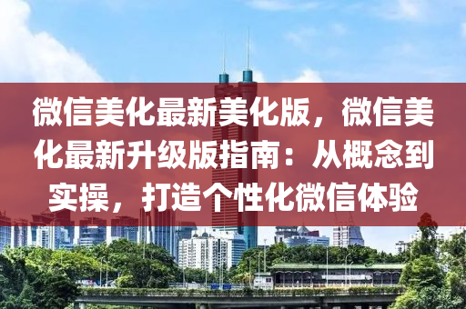 微信美化最新美化版，微信美化最新升级版指南：从概念到实操，打造个性化微信体验