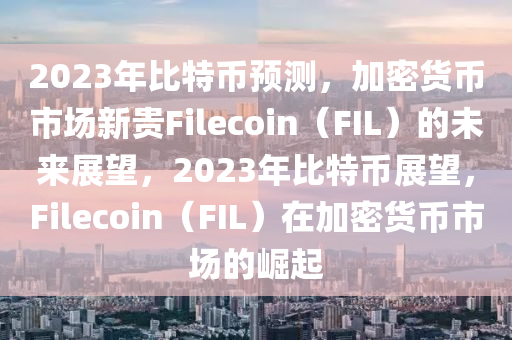 2023年比特币预测，加密货币市场新贵Filecoin（FIL）的未来展望，2023年比特币展望，Filecoin（FIL）在加密货币市场的崛起