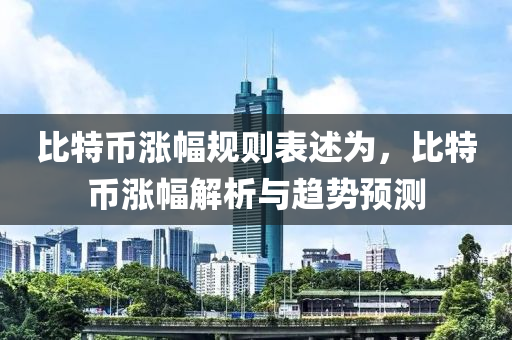 比特币涨幅规则表述为，比特币涨幅解析与趋势预测