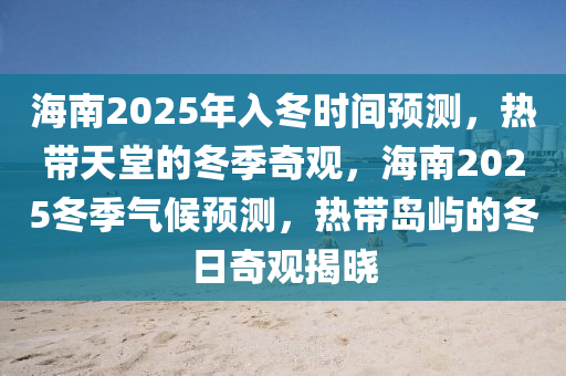 海南2025年入冬时间预测，热带天堂的冬季奇观，海南2025冬季气候预测，热带岛屿的冬日奇观揭晓