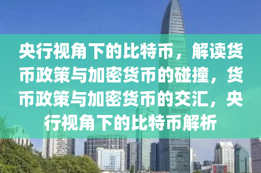 央行视角下的比特币，解读货币政策与加密货币的碰撞，货币政策与加密货币的交汇，央行视角下的比特币解析