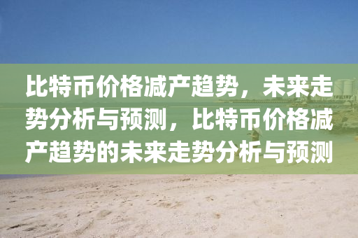 比特币价格减产趋势，未来走势分析与预测，比特币价格减产趋势的未来走势分析与预测