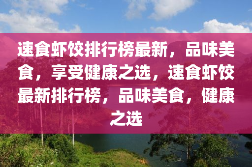 速食虾饺排行榜最新，品味美食，享受健康之选，速食虾饺最新排行榜，品味美食，健康之选