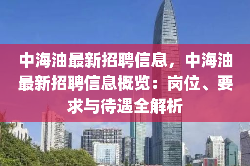 中海油最新招聘信息，中海油最新招聘信息概览：岗位、要求与待遇全解析