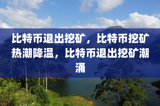 比特币退出挖矿，比特币挖矿热潮降温，比特币退出挖矿潮涌