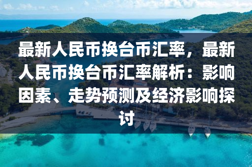 最新人民币换台币汇率，最新人民币换台币汇率解析：影响因素、走势预测及经济影响探讨