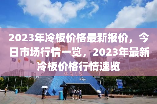 2023年冷板价格最新报价，今日市场行情一览，2023年最新冷板价格行情速览