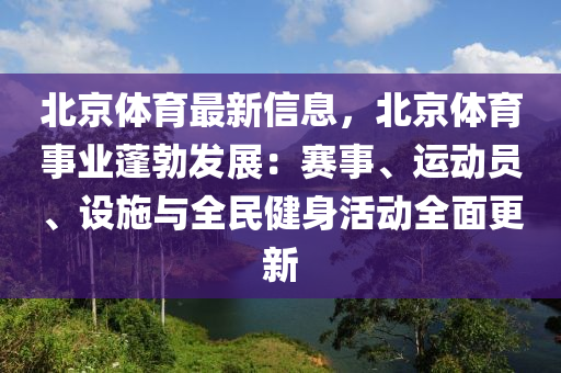 北京体育最新信息，北京体育事业蓬勃发展：赛事、运动员、设施与全民健身活动全面更新