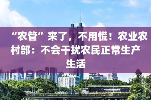 “农管”来了，不用慌！农业农村部：不会干扰农民正常生产生活