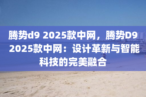 腾势d9 2025款中网，腾势D9 2025款中网：设计革新与智能科技的完美融合