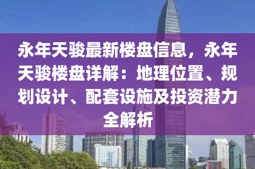 永年天骏最新楼盘信息，永年天骏楼盘详解：地理位置、规划设计、配套设施及投资潜力全解析