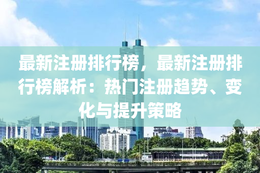 最新注册排行榜，最新注册排行榜解析：热门注册趋势、变化与提升策略