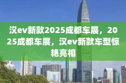 汉ev新款2025成都车展，2025成都车展，汉ev新款车型惊艳亮相