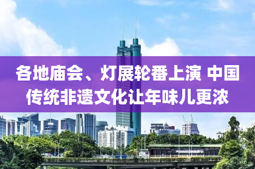 各地庙会、灯展轮番上演 中国传统非遗文化让年味儿更浓