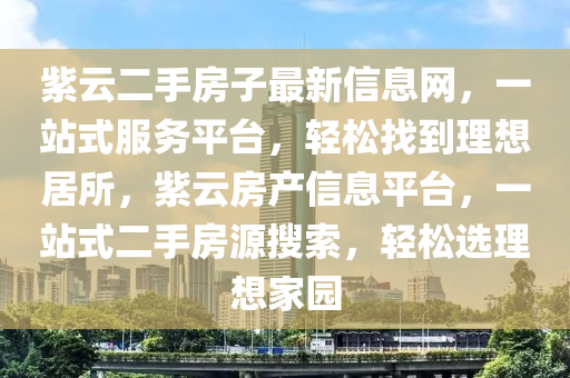 紫云二手房子最新信息网，一站式服务平台，轻松找到理想居所，紫云房产信息平台，一站式二手房源搜索，轻松选理想家园