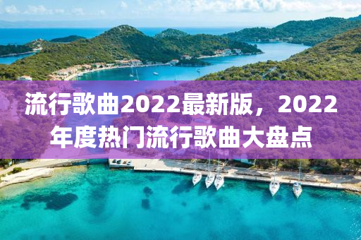 流行歌曲2022最新版，2022年度热门流行歌曲大盘点