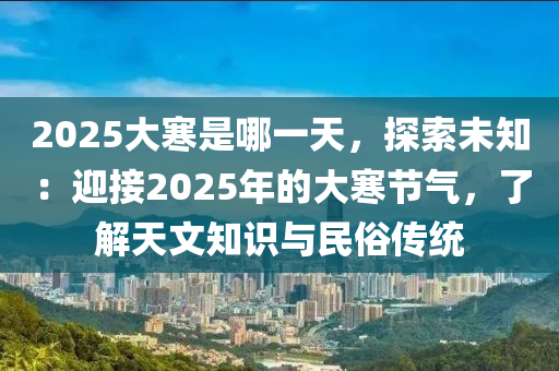 2025大寒是哪一天，探索未知：迎接2025年的大寒节气，了解天文知识与民俗传统