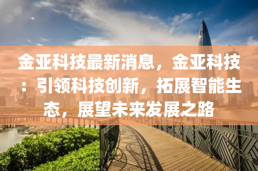 金亚科技最新消息，金亚科技：引领科技创新，拓展智能生态，展望未来发展之路