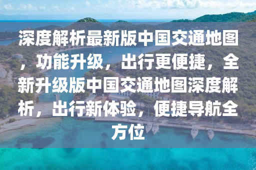 深度解析最新版中国交通地图，功能升级，出行更便捷，全新升级版中国交通地图深度解析，出行新体验，便捷导航全方位