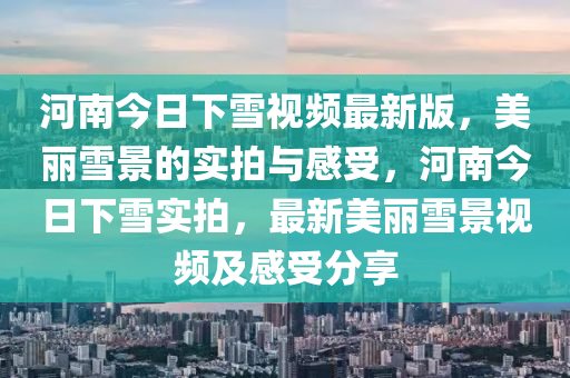 河南今日下雪视频最新版，美丽雪景的实拍与感受，河南今日下雪实拍，最新美丽雪景视频及感受分享