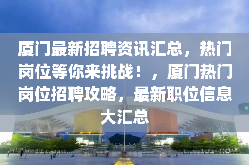 厦门最新招聘资讯汇总，热门岗位等你来挑战！，厦门热门岗位招聘攻略，最新职位信息大汇总