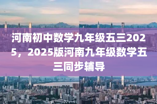 河南初中数学九年级五三2025，2025版河南九年级数学五三同步辅导