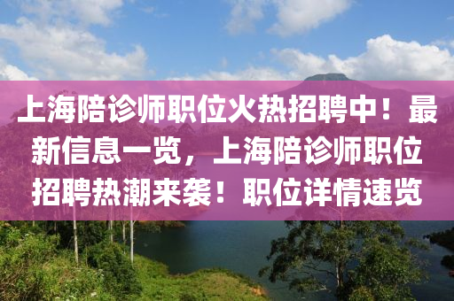 上海陪诊师职位火热招聘中！最新信息一览，上海陪诊师职位招聘热潮来袭！职位详情速览