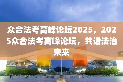 众合法考高峰论坛2025，2025众合法考高峰论坛，共话法治未来