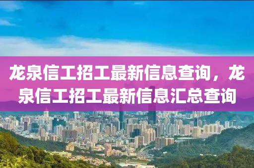 龙泉信工招工最新信息查询，龙泉信工招工最新信息汇总查询