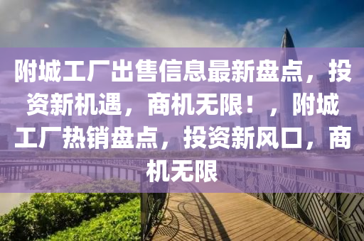 附城工厂出售信息最新盘点，投资新机遇，商机无限！，附城工厂热销盘点，投资新风口，商机无限