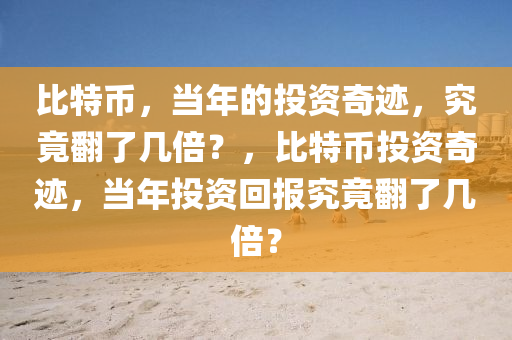 比特币，当年的投资奇迹，究竟翻了几倍？，比特币投资奇迹，当年投资回报究竟翻了几倍？