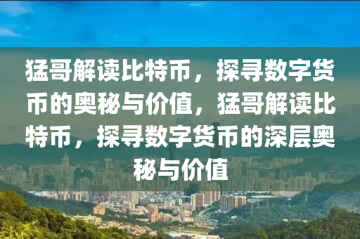 猛哥解读比特币，探寻数字货币的奥秘与价值，猛哥解读比特币，探寻数字货币的深层奥秘与价值