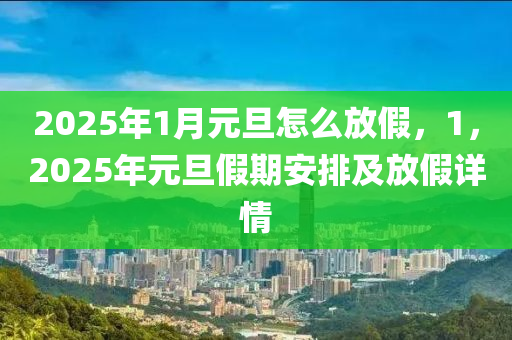 2025年1月元旦怎么放假，1，2025年元旦假期安排及放假详情