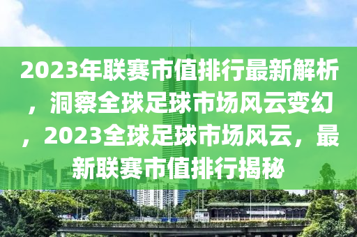 2023年联赛市值排行最新解析，洞察全球足球市场风云变幻，2023全球足球市场风云，最新联赛市值排行揭秘