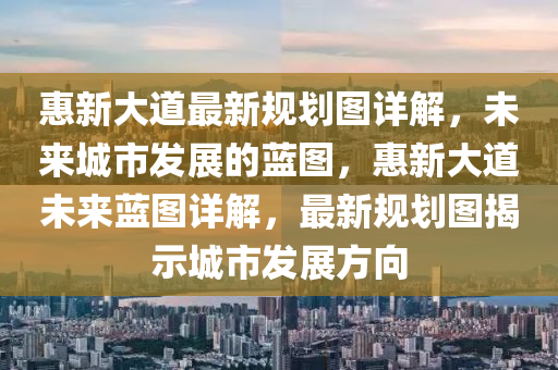 惠新大道最新规划图详解，未来城市发展的蓝图，惠新大道未来蓝图详解，最新规划图揭示城市发展方向